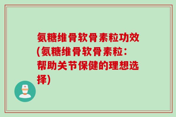 氨糖维骨软骨素粒功效(氨糖维骨软骨素粒：帮助关节保健的理想选择)