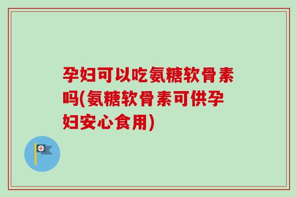 孕妇可以吃氨糖软骨素吗(氨糖软骨素可供孕妇安心食用) 孕妇可以吃氨糖软骨素吗(氨糖软骨素可供孕妇安心食用)