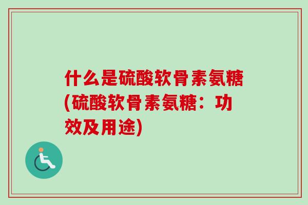 什么是硫酸软骨素氨糖(硫酸软骨素氨糖：功效及用途)