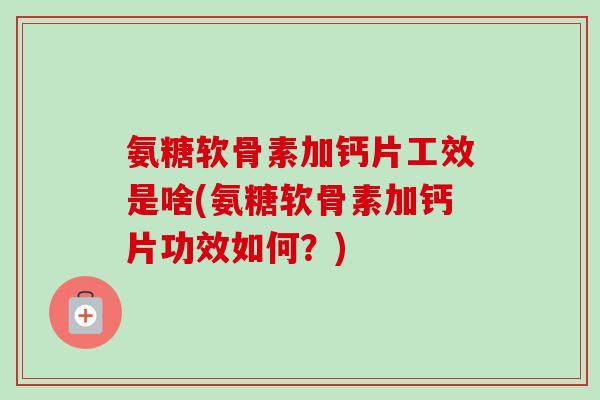 氨糖软骨素加钙片工效是啥(氨糖软骨素加钙片功效如何?) 氨糖软骨素加钙片工效是啥(氨糖软骨素加钙片功效如何?)