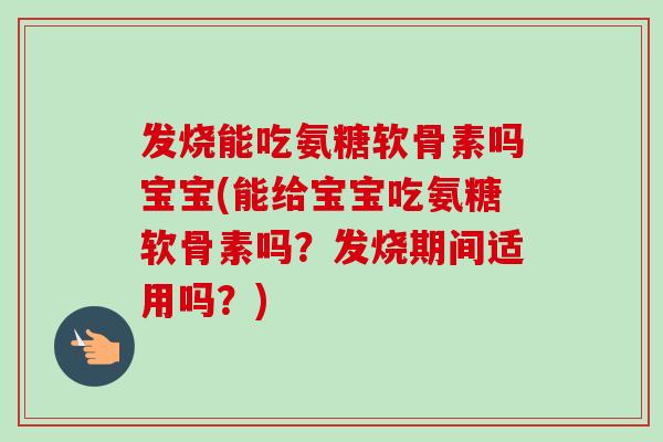 发烧能吃氨糖软骨素吗宝宝(能给宝宝吃氨糖软骨素吗？发烧期间适用吗？)