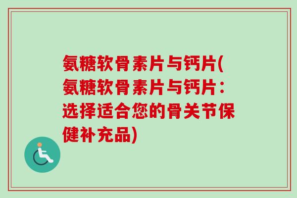 氨糖软骨素片与钙片(氨糖软骨素片与钙片：选择适合您的骨关节保健补充品)