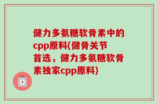健力多氨糖软骨素中的cpp原料(健骨关节首选，健力多氨糖软骨素独家cpp原料)
