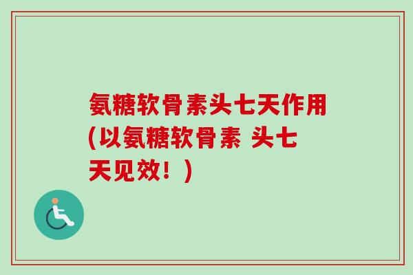 氨糖软骨素头七天作用(以氨糖软骨素 头七天见效！)