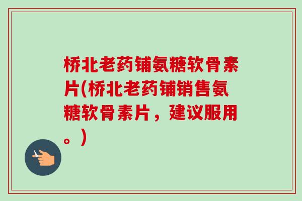 桥北老药铺氨糖软骨素片(桥北老药铺销售氨糖软骨素片，建议服用。)