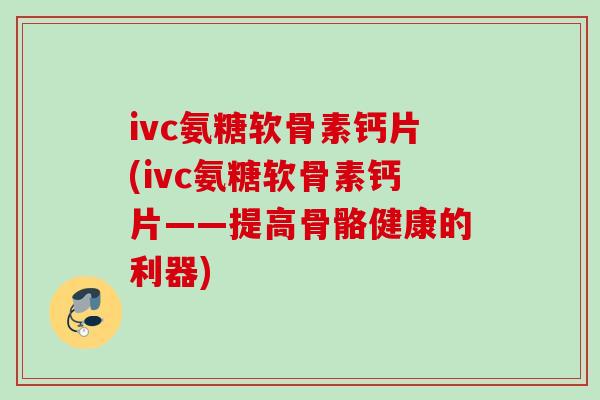 ivc氨糖软骨素钙片(ivc氨糖软骨素钙片——提高骨骼健康的利器)