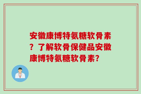 安徽康博特氨糖软骨素？了解软骨保健品安徽康博特氨糖软骨素？