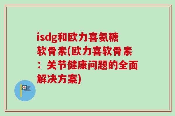 isdg和欧力喜氨糖软骨素(欧力喜软骨素：关节健康问题的全面解决方案)