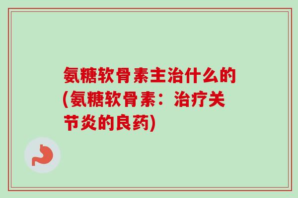 氨糖软骨素主治什么的(氨糖软骨素：治疗关节炎的良药)