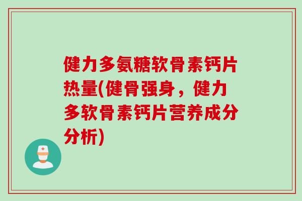 健力多氨糖软骨素钙片热量(健骨强身,健力多软骨素钙片营养成分分析) 健力多氨糖软骨素钙片热量(健骨强身,健力多软骨素钙片营养成分分析)