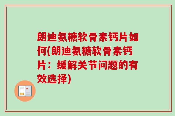 朗迪氨糖软骨素钙片如何(朗迪氨糖软骨素钙片：缓解关节问题的有效选择)