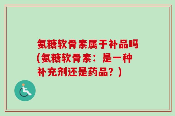 氨糖软骨素属于补品吗(氨糖软骨素：是一种补充剂还是药品？)