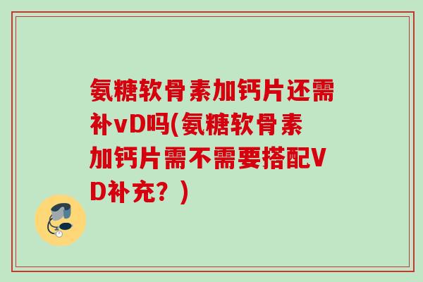氨糖软骨素加钙片还需补vD吗(氨糖软骨素加钙片需不需要搭配VD补充？)