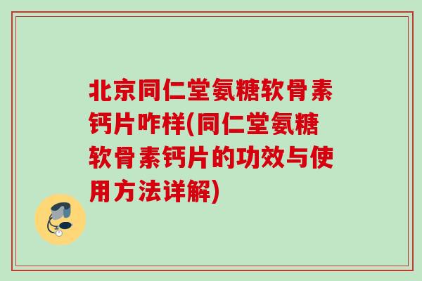 北京同仁堂氨糖软骨素钙片咋样(同仁堂氨糖软骨素钙片的功效与使用方法详解)