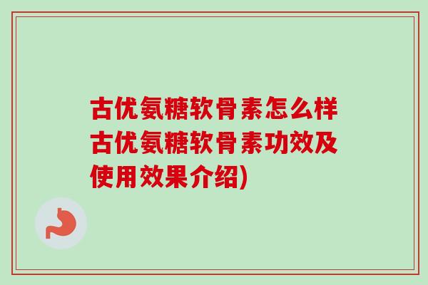 古优氨糖软骨素怎么样古优氨糖软骨素功效及使用效果介绍)