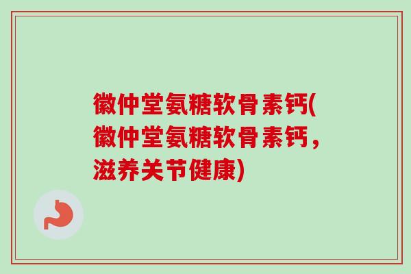 徽仲堂氨糖软骨素钙(徽仲堂氨糖软骨素钙，滋养关节健康)