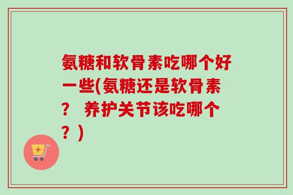 氨糖和软骨素吃哪个好一些(氨糖还是软骨素？ 养护关节该吃哪个？)