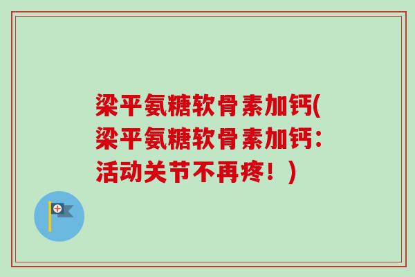 梁平氨糖软骨素加钙(梁平氨糖软骨素加钙：活动关节不再疼！)