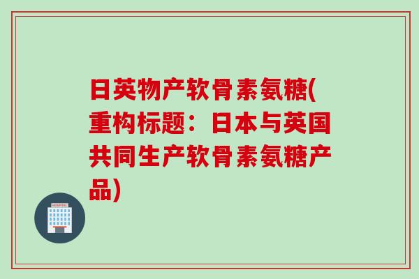 日英物产软骨素氨糖(重构标题：日本与英国共同生产软骨素氨糖产品)
