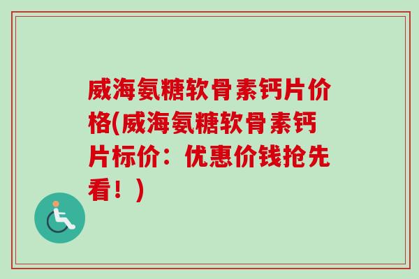 威海氨糖软骨素钙片价格(威海氨糖软骨素钙片标价：优惠价钱抢先看！)