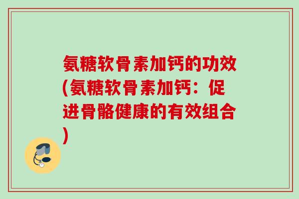 氨糖软骨素加钙的功效(氨糖软骨素加钙：促进骨骼健康的有效组合)