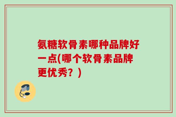 氨糖软骨素哪种品牌好一点(哪个软骨素品牌更优秀？)