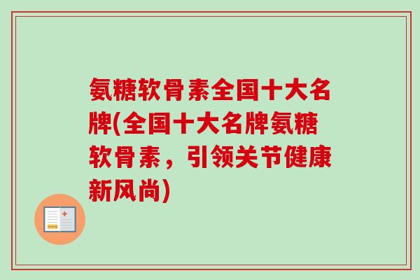 氨糖软骨素全国十大名牌(全国十大名牌氨糖软骨素，引领关节健康新风尚)