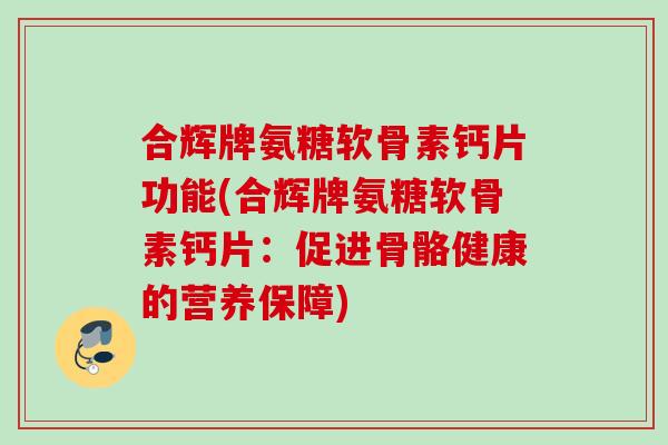 合辉牌氨糖软骨素钙片功能(合辉牌氨糖软骨素钙片：促进骨骼健康的营养保障)
