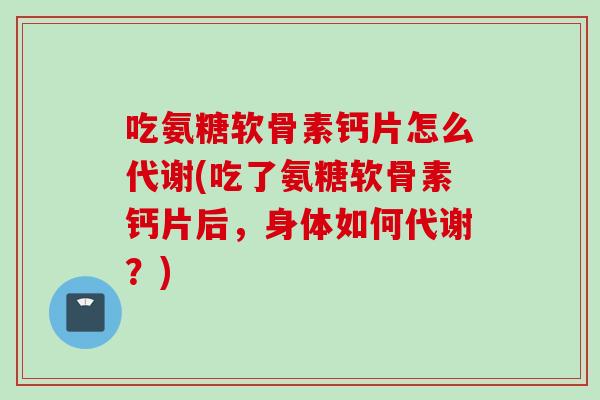 吃氨糖软骨素钙片怎么代谢(吃了氨糖软骨素钙片后，身体如何代谢？)