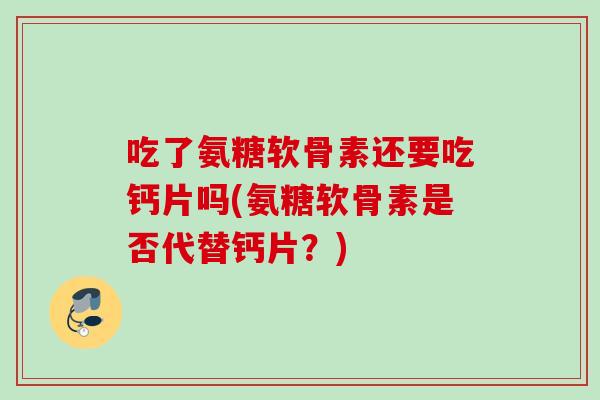 吃了氨糖软骨素还要吃钙片吗(氨糖软骨素是否代替钙片？)
