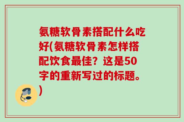 氨糖软骨素搭配什么吃好？氨糖软骨素怎样搭配饮食最佳？