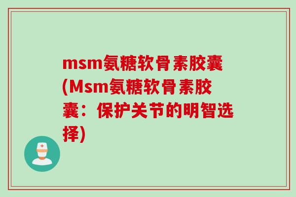 msm氨糖软骨素胶囊(Msm氨糖软骨素胶囊：保护关节的明智选择)