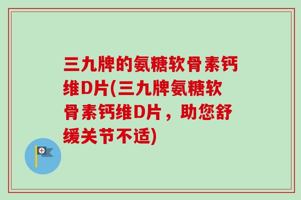 三九牌的氨糖软骨素钙维D片(三九牌氨糖软骨素钙维D片，助您舒缓关节不适)