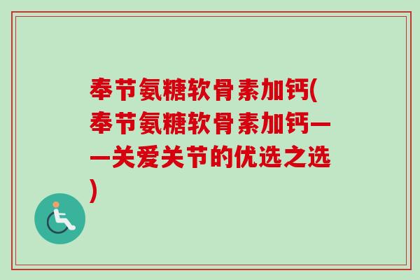 奉节氨糖软骨素加钙(奉节氨糖软骨素加钙——关爱关节的优选之选)