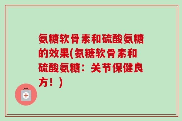 氨糖软骨素和硫酸氨糖的效果(氨糖软骨素和硫酸氨糖：关节保健良方！)
