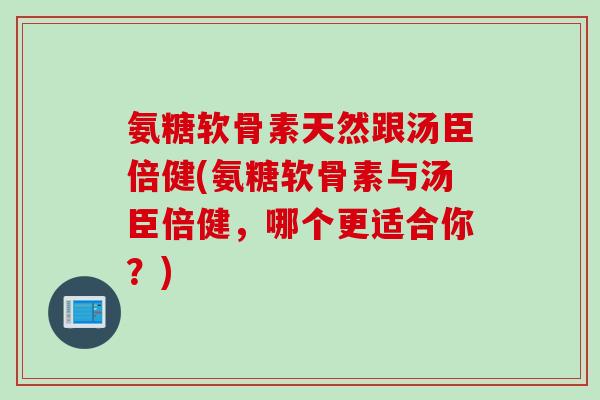 氨糖软骨素天然跟汤臣倍健(氨糖软骨素与汤臣倍健，哪个更适合你？)