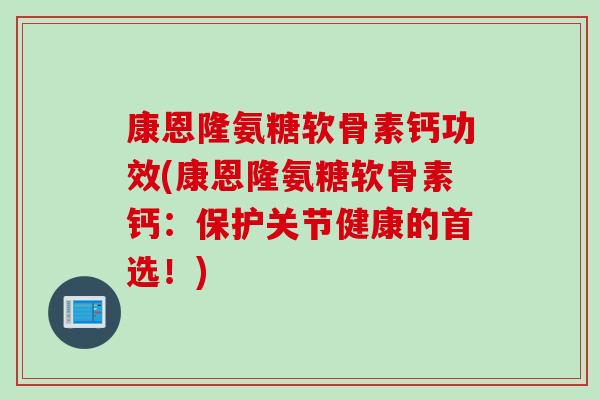 康恩隆氨糖软骨素钙功效(康恩隆氨糖软骨素钙：保护关节健康的首选！)