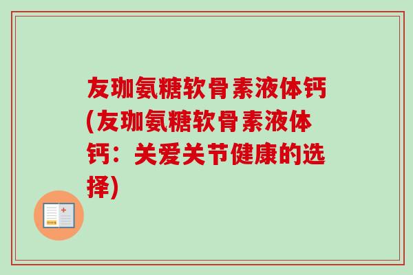 友珈氨糖软骨素液体钙(友珈氨糖软骨素液体钙：关爱关节健康的选择)