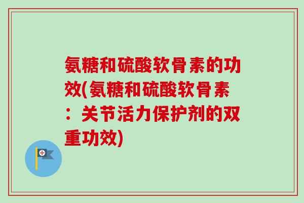 氨糖和硫酸软骨素的功效(氨糖和硫酸软骨素：关节活力保护剂的双重功效)