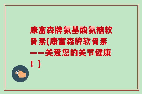 康富森牌氨基酸氨糖软骨素(康富森牌软骨素——关爱您的关节健康！)