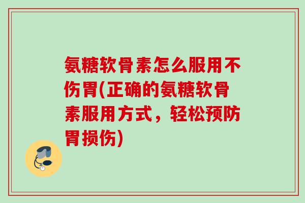 氨糖软骨素怎么服用不伤胃(正确的氨糖软骨素服用方式，轻松预防胃损伤)