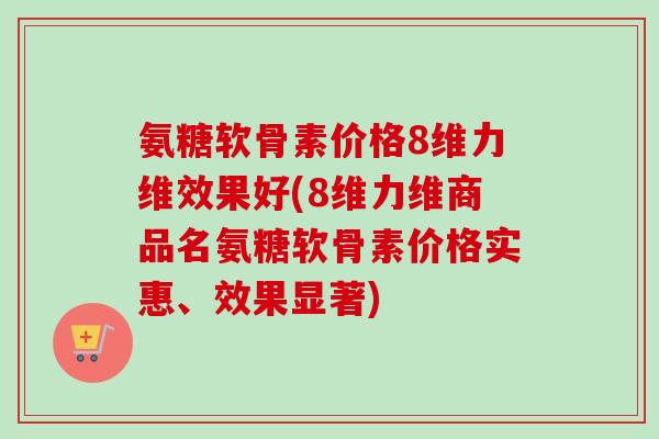 氨糖软骨素价格8维力维效果好(8维力维商品名氨糖软骨素价格实惠、效果显著)