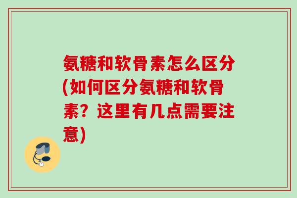 氨糖和软骨素怎么区分(如何区分氨糖和软骨素？这里有几点需要注意)