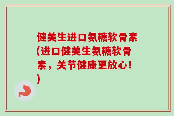 健美生进口氨糖软骨素(进口健美生氨糖软骨素，关节健康更放心！)