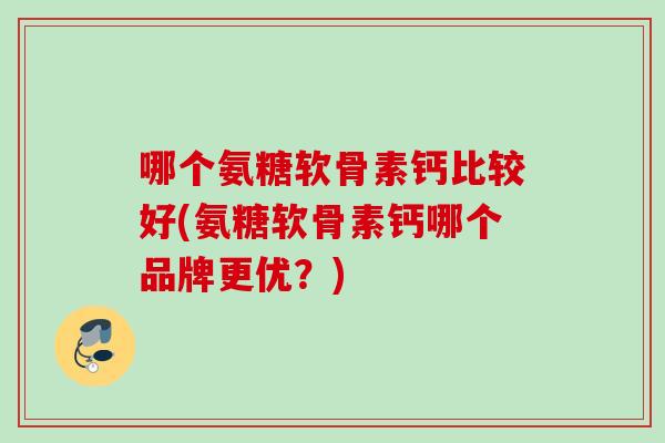 哪个氨糖软骨素钙比较好(氨糖软骨素钙哪个品牌更优？)