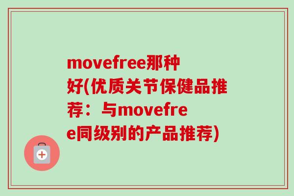 movefree那种好(优质关节保健品推荐：与movefree同级别的产品推荐)