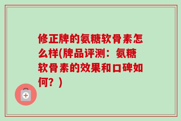 修正牌的氨糖软骨素怎么样(牌品评测：氨糖软骨素的效果和口碑如何？)