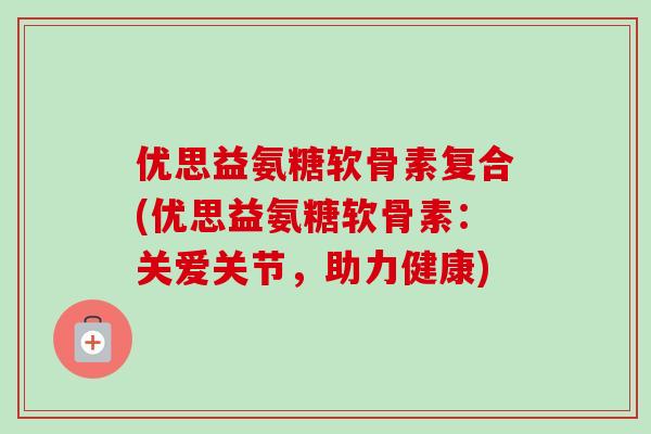 优思益氨糖软骨素复合(优思益氨糖软骨素：关爱关节，助力健康)