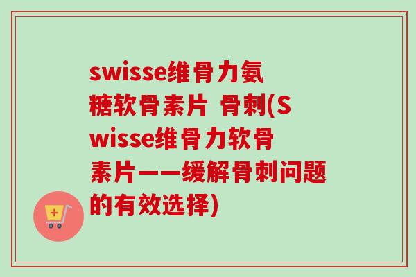 swisse维骨力氨糖软骨素片 (Swisse维骨力软骨素片——缓解问题的有效选择)