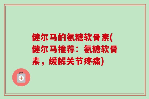健尔马的氨糖软骨素(健尔马推荐：氨糖软骨素，缓解关节疼痛)